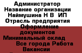 Администратор › Название организации ­ Наймушина Н.В, ИП › Отрасль предприятия ­ Оформление документов › Минимальный оклад ­ 27 000 - Все города Работа » Вакансии   . Башкортостан респ.,Баймакский р-н